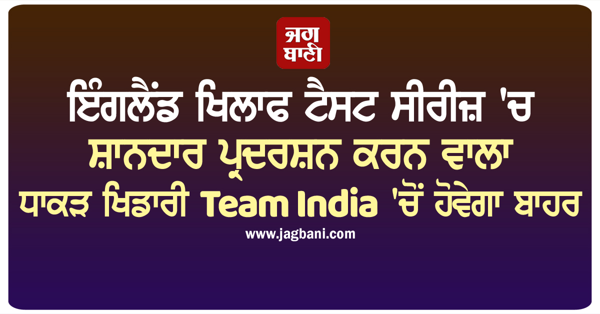 ਇੰਗਲੈਂਡ ਖਿਲਾਫ ਟੈਸਟ ਸੀਰੀਜ਼ 'ਚ ਸ਼ਾਨਦਾਰ ਪ੍ਰਦਰਸ਼ਨ ਕਰਨ ਵਾਲਾ ਧਾਕੜ ਖਿਡਾਰੀ Team India 'ਚੋਂ ਹੋਵੇਗਾ ਬਾਹਰ