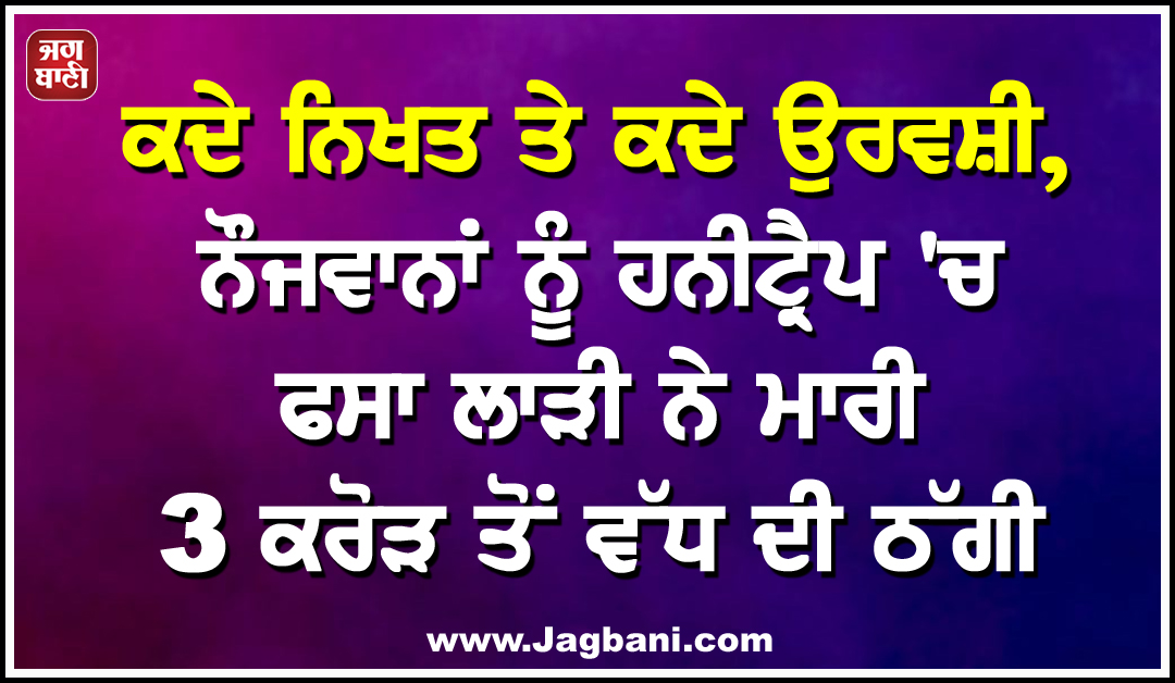 ਕਦੇ ਨਿਖਤ ਤੇ ਕਦੇ ਉਰਵਸ਼ੀ, ਨੌਜਵਾਨਾਂ ਨੂੰ ਹਨੀਟ੍ਰੈਪ 'ਚ ਫਸਾ ਲਾੜੀ ਨੇ ਮਾਰੀ 3 ਕਰੋੜ ਤੋਂ ਵੱਧ ਦੀ ਠੱਗੀ