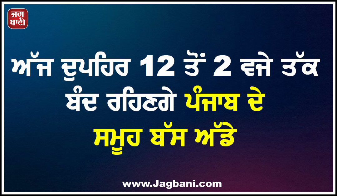 ਅੱਜ ਦੁਪਹਿਰ 12 ਤੋਂ 2 ਵਜੇ ਤੱਕ ਬੰਦ ਰਹਿਣਗੇ ਪੰਜਾਬ ਦੇ ਸਮੂਹ ਬੱਸ ਅੱਡੇ