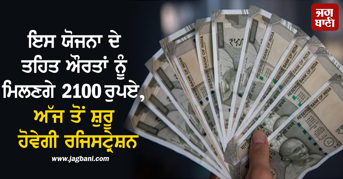 ਇਸ ਯੋਜਨਾ ਦੇ ਤਹਿਤ ਔਰਤਾਂ ਨੂੰ ਮਿਲਣਗੇ 2100 ਰੁਪਏ, ਅੱਜ ਤੋਂ ਸ਼ੁਰੂ ਹੋਵੇਗੀ ਰਜਿਸਟ੍ਰੇਸ਼ਨ