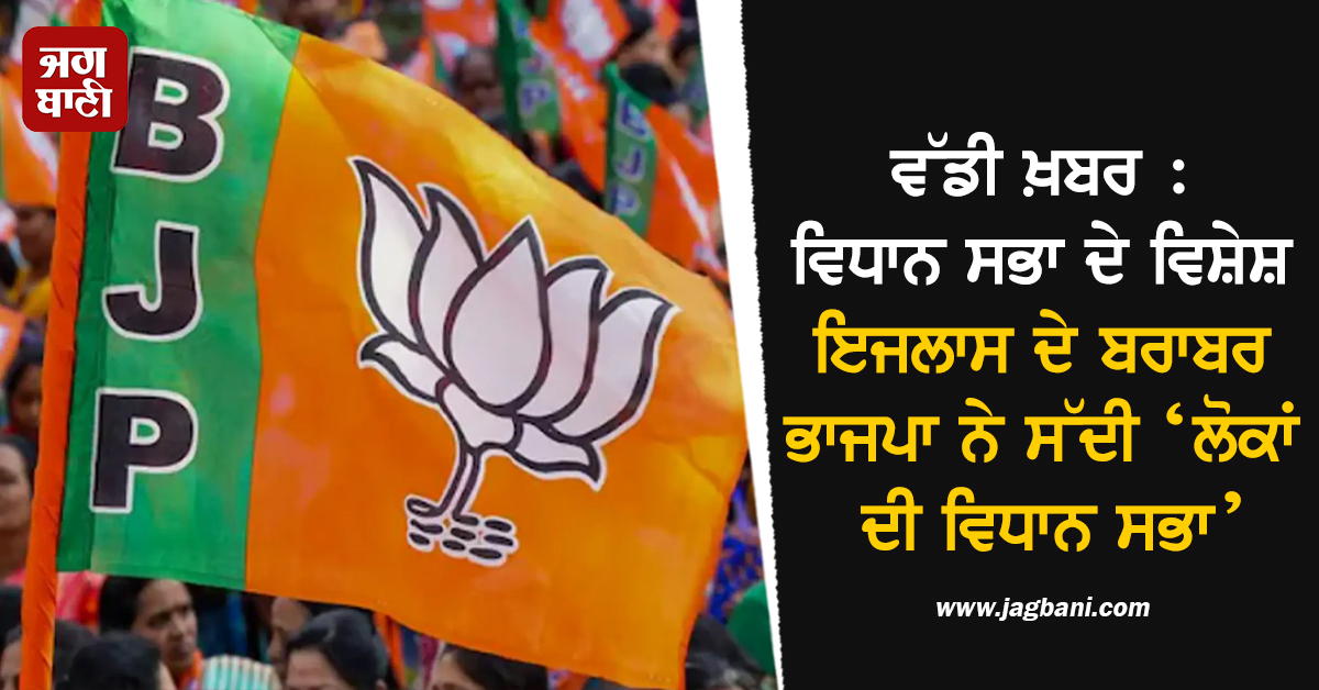ਵੱਡੀ ਖ਼ਬਰ : ਵਿਧਾਨ ਸਭਾ ਦੇ ਵਿਸ਼ੇਸ਼ ਇਜਲਾਸ ਦੇ ਬਰਾਬਰ ਭਾਜਪਾ ਨੇ ਸੱਦੀ ‘ਲੋਕਾਂ ਦੀ ਵਿਧਾਨ ਸਭਾ’