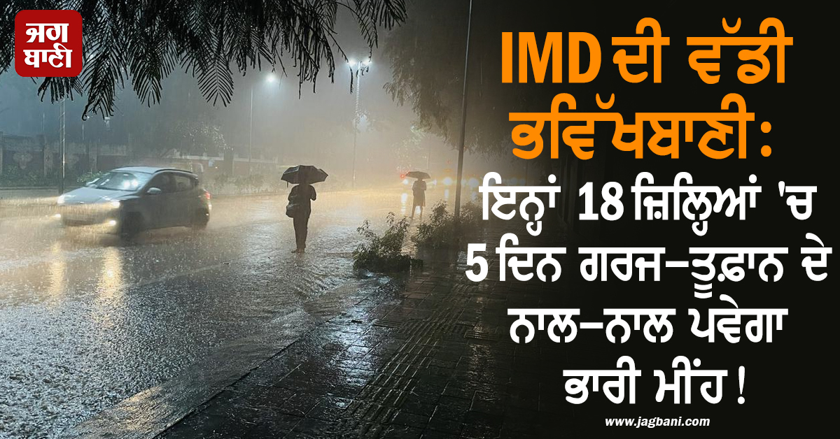 IMD ਦੀ ਵੱਡੀ ਭਵਿੱਖਬਾਣੀ: ਇਨ੍ਹਾਂ 18 ਜ਼ਿਲ੍ਹਿਆਂ ''ਚ 5 ਦਿਨ ਗਰਜ-ਤੂਫ਼ਾਨ ਦੇ ਨਾਲ-ਨਾਲ ਪਵੇਗਾ ਭਾਰੀ ਮੀਂਹ!