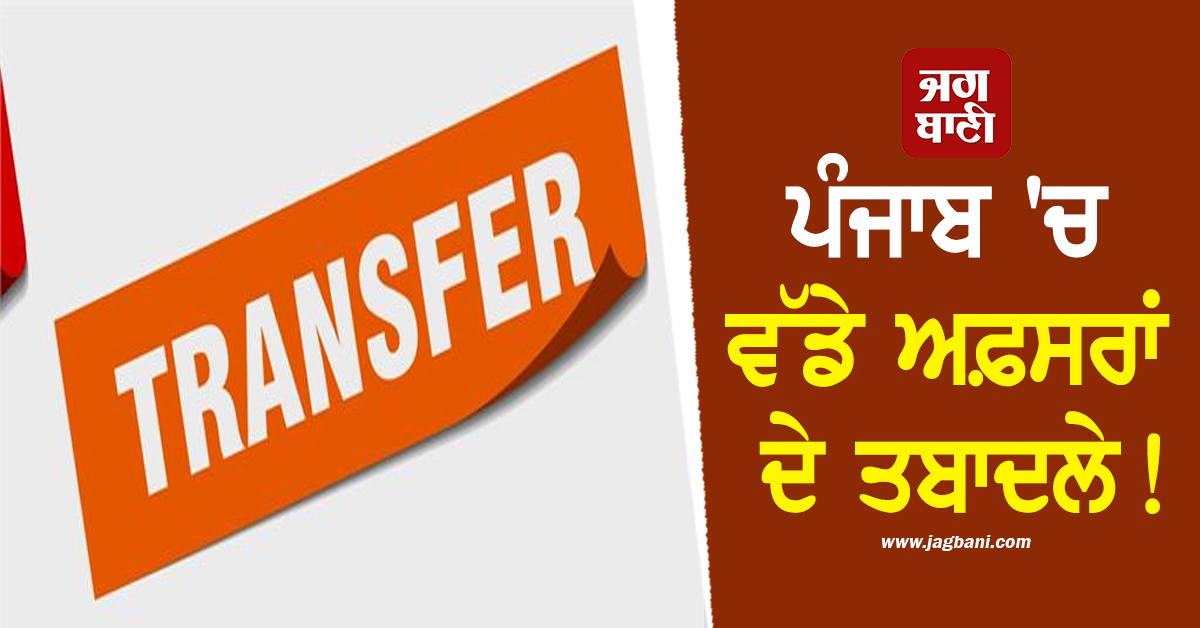 ਪੰਜਾਬ ''ਚ ਵੱਡੇ ਅਫ਼ਸਰਾਂ ਦੇ ਤਬਾਦਲੇ! ਪੜ੍ਹੋ ਪੂਰੇ ਵੇਰਵੇ