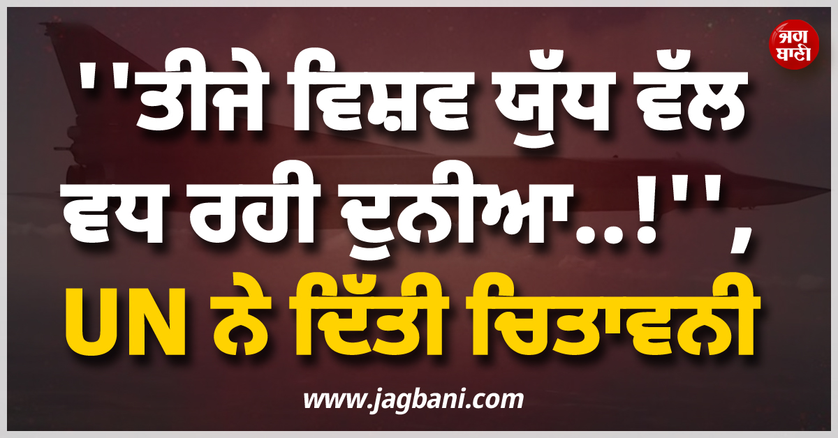 ''''ਤੀਜੇ ਵਿਸ਼ਵ ਯੁੱਧ ਵੱਲ ਵਧ ਰਹੀ ਦੁਨੀਆ..!'''', UN ਨੇ ਦਿੱਤੀ ਚਿਤਾਵਨੀ