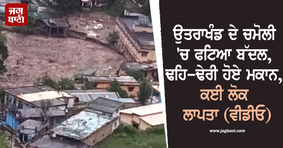 ਉਤਰਾਖੰਡ ਦੇ ਚਮੋਲੀ 'ਚ ਫਟਿਆ ਬੱਦਲ, ਢਹਿ-ਢੇਰੀ ਹੋਏ ਮਕਾਨ, ਕਈ ਲੋਕ ਲਾਪਤਾ (ਵੀਡੀਓ)