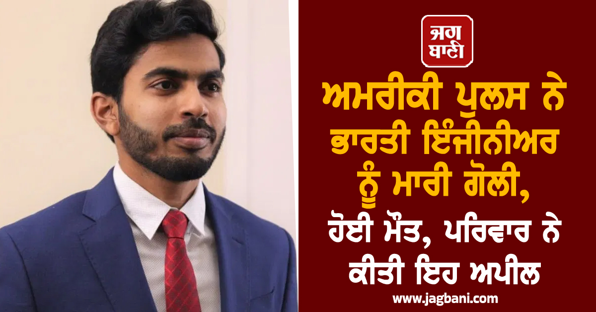 ਅਮਰੀਕੀ ਪੁਲਸ ਨੇ ਭਾਰਤੀ ਇੰਜੀਨੀਅਰ ਨੂੰ ਮਾਰੀ ਗੋਲੀ, ਹੋਈ ਮੌਤ, ਪਰਿਵਾਰ ਨੇ ਕੀਤੀ ਇਹ ਅਪੀਲ