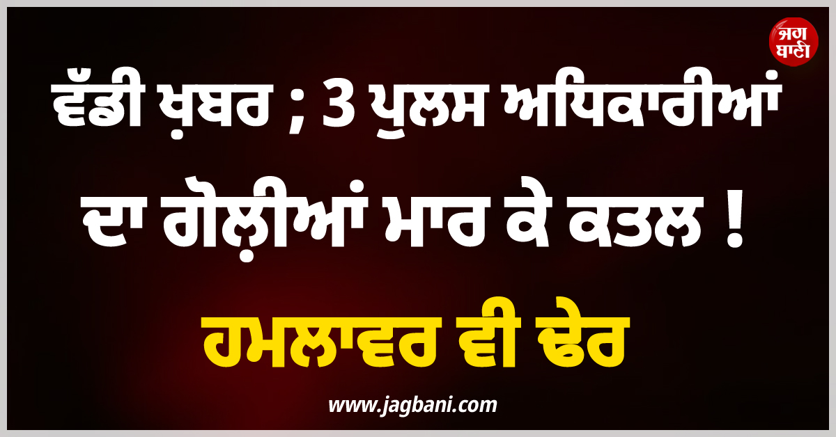 ਵੱਡੀ ਖ਼ਬਰ ; 3 ਪੁਲਸ ਅਧਿਕਾਰੀਆਂ ਦਾ ਗੋਲ਼ੀਆਂ ਮਾਰ ਕੇ ਕਤਲ ! ਹਮਲਾਵਰ ਵੀ ਢੇਰ