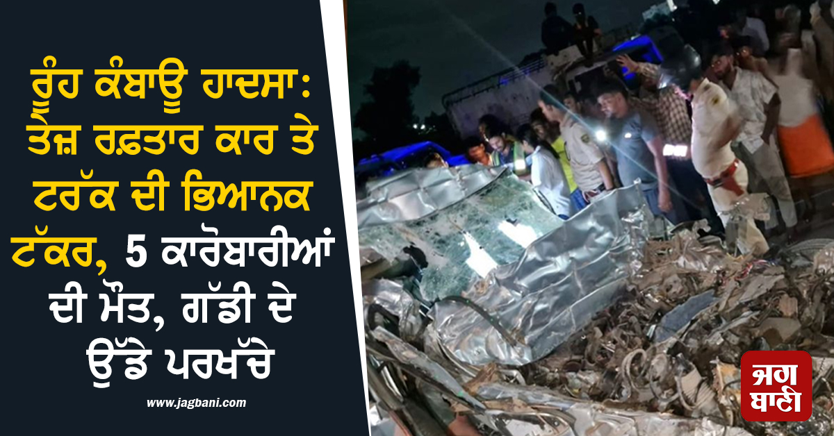 ਰੂੰਹ ਕੰਬਾਊ ਹਾਦਸਾ: ਤੇਜ਼ ਰਫ਼ਤਾਰ ਕਾਰ ਤੇ ਟਰੱਕ ਦੀ ਭਿਆਨਕ ਟੱਕਰ, 5 ਕਾਰੋਬਾਰੀਆਂ ਦੀ ਮੌਤ, ਗੱਡੀ ਦੇ ਉੱਡੇ ਪਰਖੱਚੇ