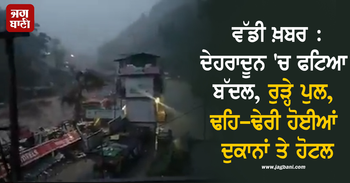 ਵੱਡੀ ਖ਼ਬਰ : ਦੇਹਰਾਦੂਨ 'ਚ ਫਟਿਆ ਬੱਦਲ, ਰੁੜ੍ਹੇ ਪੁਲ, ਢਹਿ-ਢੇਰੀ ਹੋਈਆਂ ਦੁਕਾਨਾਂ ਤੇ ਹੋਟਲ (ਵੀਡੀਓ)