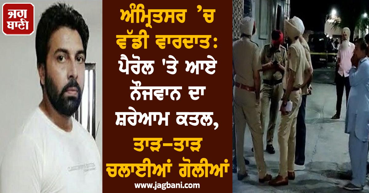 ਅੰਮ੍ਰਿਤਸਰ ’ਚ ਵੱਡੀ ਵਾਰਦਾਤ: ਪੈਰੋਲ ''ਤੇ ਆਏ ਨੌਜਵਾਨ ਦਾ ਸ਼ਰੇਆਮ ਕਤਲ, ਤਾੜ-ਤਾੜ ਚਲਾਈਆਂ ਗੋਲੀਆਂ