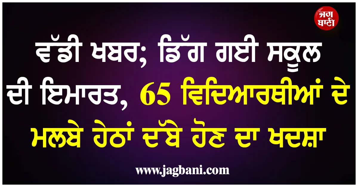 ਵੱਡੀ ਖਬਰ; ਡਿੱਗ ਗਈ ਸਕੂਲ ਦੀ ਇਮਾਰਤ, 1 ਜਵਾਕ ਦੀ ਮੌਤ, 65 ਵਿਦਿਆਰਥੀਆਂ ਦੇ ਮਲਬੇ ਹੇਠਾਂ ਦੱਬੇ ਹੋਣ ਦਾ ਖਦਸ਼ਾ