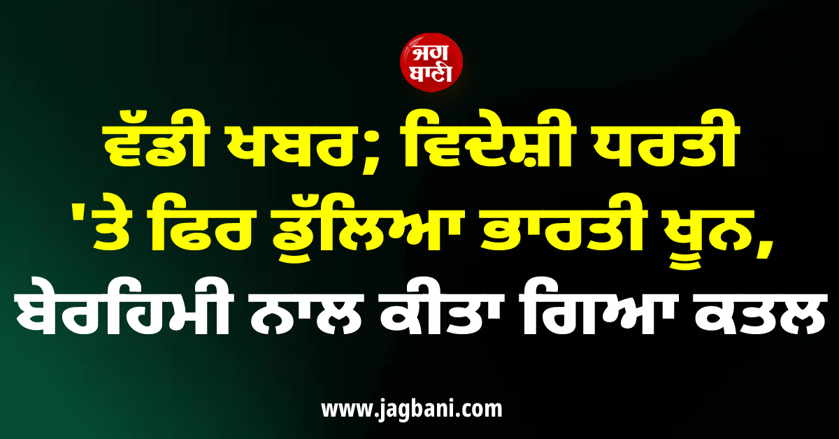ਵੱਡੀ ਖਬਰ; ਵਿਦੇਸ਼ੀ ਧਰਤੀ ''ਤੇ ਫਿਰ ਡੁੱਲਿਆ ਭਾਰਤੀ ਖੂਨ, ਬੇਰਹਿਮੀ ਨਾਲ ਕੀਤਾ ਗਿਆ ਕਤਲ