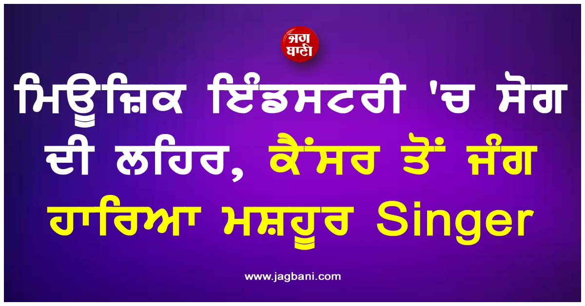 ਮਿਊਜ਼ਿਕ ਇੰਡਸਟਰੀ 'ਚ ਸੋਗ ਦੀ ਲਹਿਰ, ਕੈਂਸਰ ਤੋਂ ਜੰਗ ਹਾਰਿਆ ਮਸ਼ਹੂਰ Singer