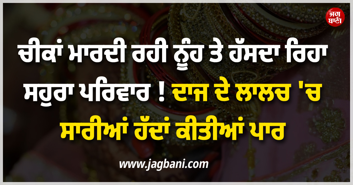 ਚੀਕਾਂ ਮਾਰਦੀ ਰਹੀ ਨੂੰਹ ਤੇ ਹੱਸਦਾ ਰਿਹਾ ਸਹੁਰਾ ਪਰਿਵਾਰ ! ਦਾਜ ਦੇ ਲਾਲਚ 'ਚ ਸਾਰੀਆਂ ਹੱਦਾਂ ਕੀਤੀਆਂ ਪਾਰ