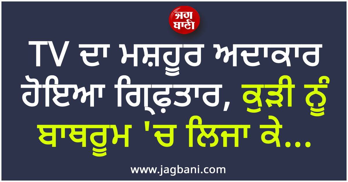 TV ਦਾ ਮਸ਼ਹੂਰ ਅਦਾਕਾਰ ਹੋਇਆ ਗ੍ਰਿਫ਼ਤਾਰ, ਕੁੜੀ ਨੂੰ ਬਾਥਰੂਮ ''ਚ ਲਿਜਾ ਕੇ...