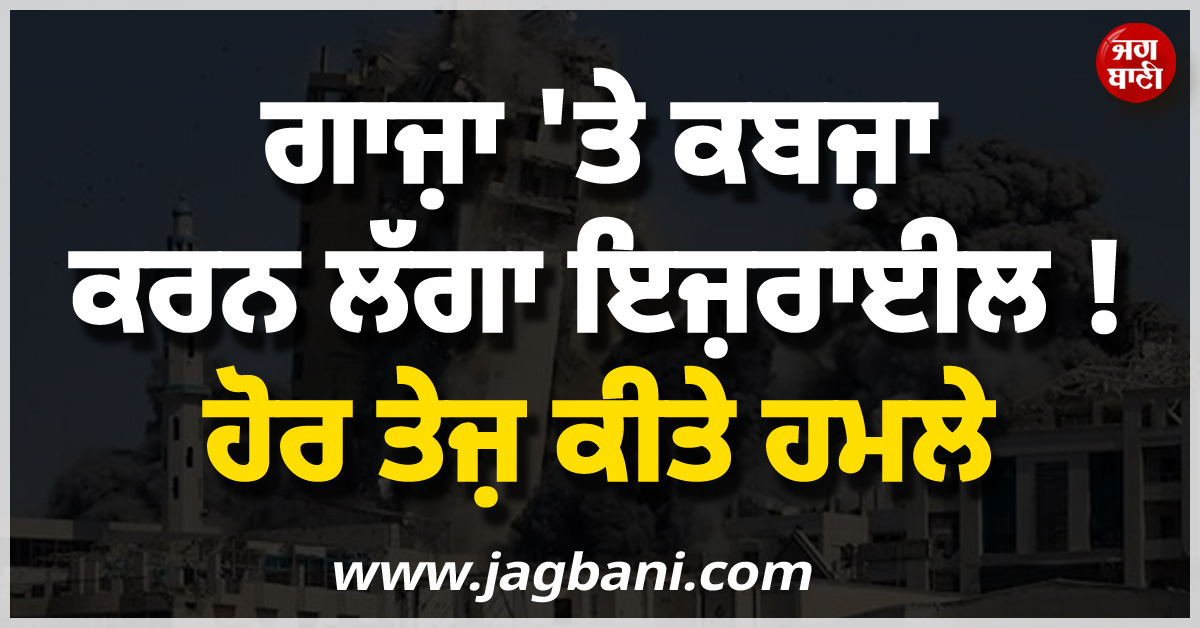 ਗਾਜ਼ਾ ''ਤੇ ਕਬਜ਼ਾ ਕਰਨ ਲੱਗਾ ਇਜ਼ਾਰਾਈਲ ! ਹੋਰ ਤੇਜ਼ ਕੀਤੇ ਹਮਲੇ