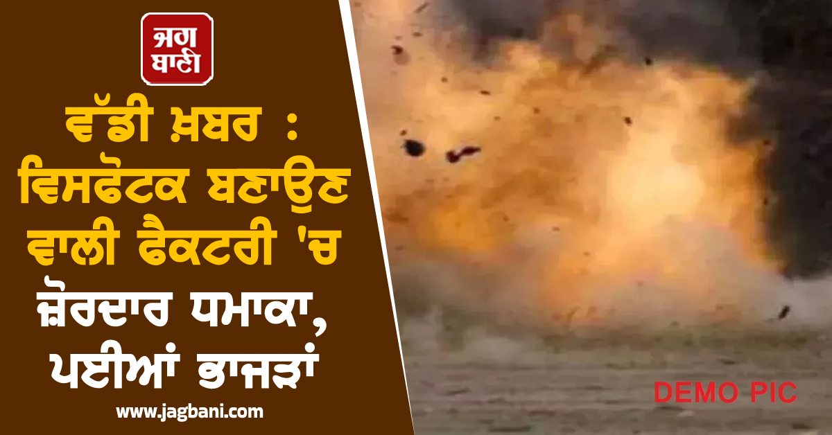 ਵੱਡੀ ਖ਼ਬਰ : ਵਿਸਫੋਟਕ ਬਣਾਉਣ ਵਾਲੀ ਫੈਕਟਰੀ ''ਚ ਜ਼ੋਰਦਾਰ ਧਮਾਕਾ, ਪਈਆਂ ਭਾਜੜਾਂ