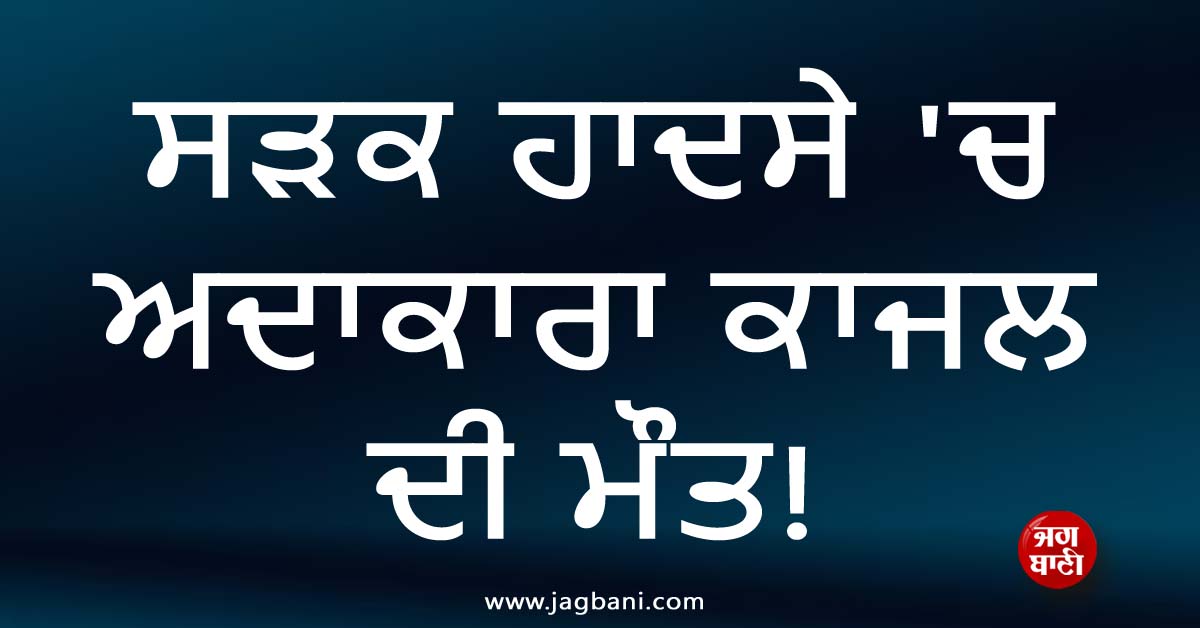 ਸੜਕ ਹਾਦਸੇ ''ਚ ਅਦਾਕਾਰਾ ਕਾਜਲ ਦੀ ਮੌਤ! ਖਬਰ ਸੁਣ ਫੈਨਜ਼ ਦੇ ਉੱਡੇ ਹੋਸ਼