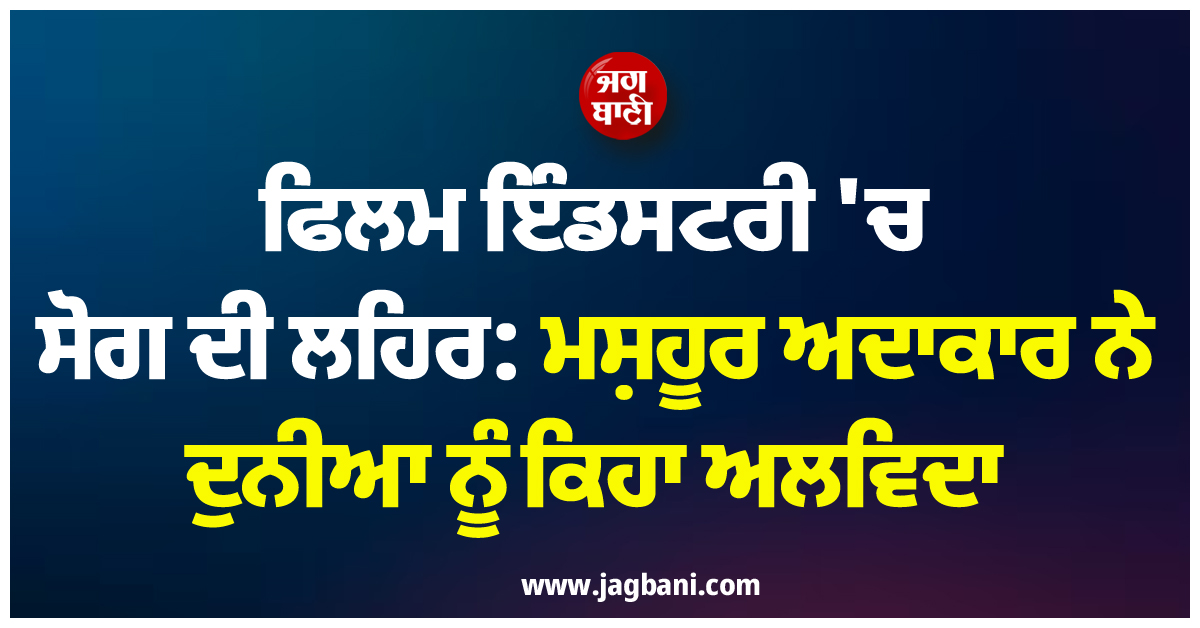 ਫਿਲਮ ਇੰਡਸਟਰੀ 'ਚ ਸੋਗ ਦੀ ਲਹਿਰ: ਮਸ਼ਹੂਰ ਅਦਾਕਾਰ ਨੇ ਦੁਨੀਆ ਨੂੰ ਕਿਹਾ ਅਲਵਿਦਾ