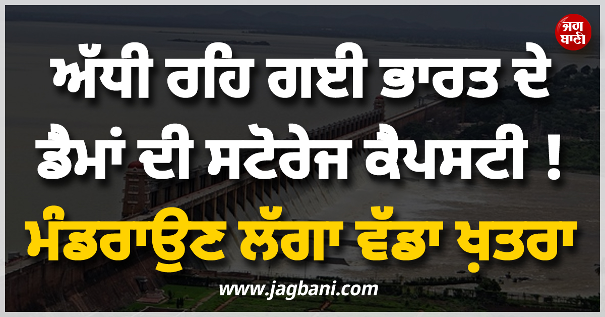 ਅੱਧੀ ਰਹਿ ਗਈ ਭਾਰਤ ਦੇ ਡੈਮਾਂ ਦੀ ਸਟੋਰੇਜ ਕੈਪਸਟੀ ! ਮੰਡਰਾਉਣ ਲੱਗਾ ਵੱਡਾ ਖ਼ਤਰਾ