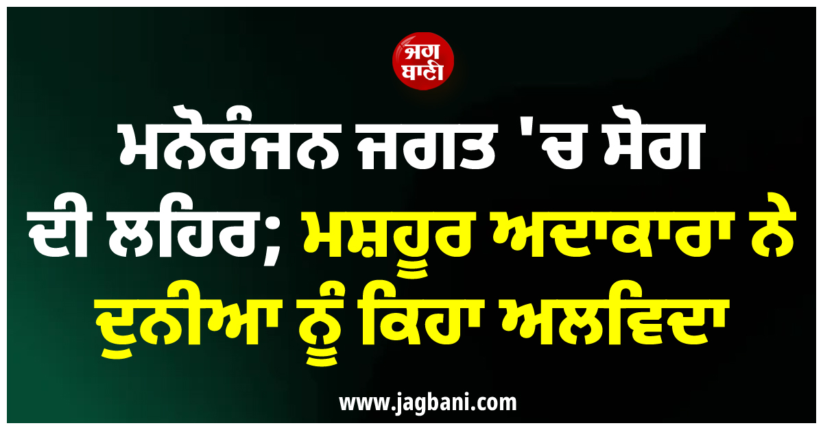 ਮਨੋਰੰਜਨ ਜਗਤ ''ਚ ਸੋਗ ਦੀ ਲਹਿਰ; ਮਸ਼ਹੂਰ ਅਦਾਕਾਰਾ ਨੇ ਦੁਨੀਆ ਨੂੰ ਕਿਹਾ ਅਲਵਿਦਾ