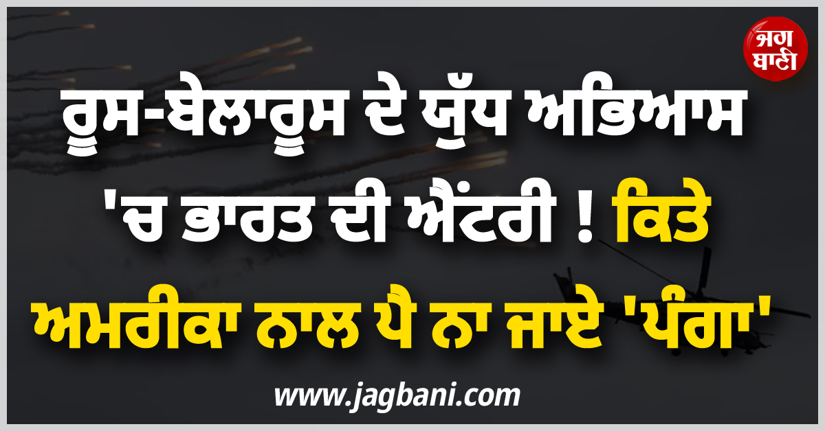 ਰੂਸ-ਬੇਲਾਰੂਸ ਦੇ ਯੁੱਧ ਅਭਿਆਸ 'ਚ ਭਾਰਤ ਦੀ ਐਂਟਰੀ ! ਕਿਤੇ ਅਮਰੀਕਾ ਨਾਲ ਪੈ ਨਾ ਜਾਏ 'ਪੰਗਾ'