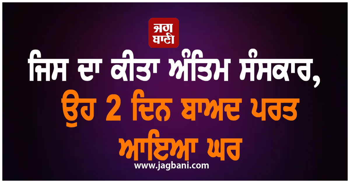 ਅਨੋਖੀ ਘਟਨਾ: ਜਿਸ ਦਾ ਕੀਤਾ ਅੰਤਿਮ ਸੰਸਕਾਰ, ਉਹ 2 ਦਿਨ ਬਾਅਦ ਪਰਤ ਆਇਆ ਘਰ