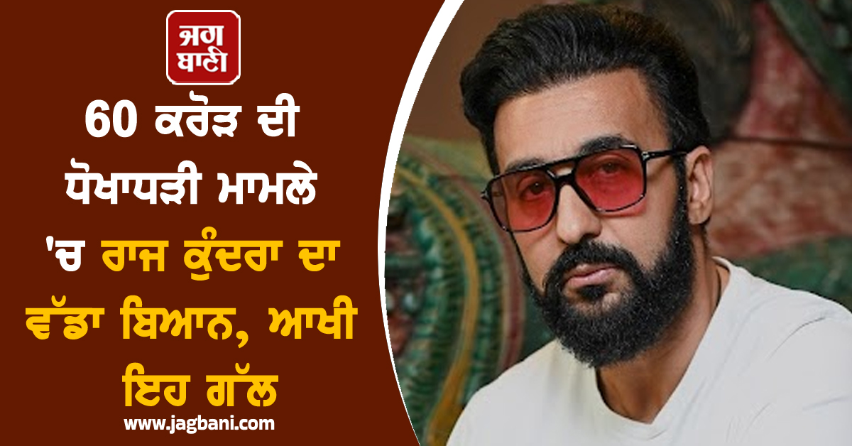 60 ਕਰੋੜ ਦੀ ਧੋਖਾਧੜੀ ਮਾਮਲੇ 'ਚ ਰਾਜ ਕੁੰਦਰਾ ਦਾ ਵੱਡਾ ਬਿਆਨ, ਆਖੀ ਇਹ ਗੱਲ