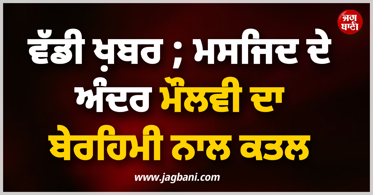 ਵੱਡੀ ਖ਼ਬਰ ; ਮਸਜਿਦ ਦੇ ਅੰਦਰ ਮੌਲਵੀ ਦਾ ਬੇਰਹਿਮੀ ਨਾਲ ਕਤਲ