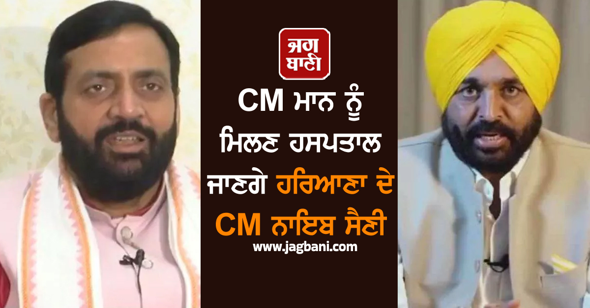 CM ਮਾਨ ਨੂੰ ਮਿਲਣ ਹਸਪਤਾਲ ਜਾਣਗੇ ਹਰਿਆਣਾ ਦੇ CM ਨਾਇਬ ਸੈਣੀ