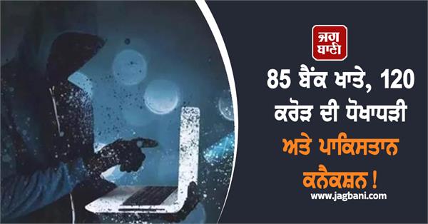 85 bank accounts 120 crore fraud and pakistan connection biggest cyber fraud
