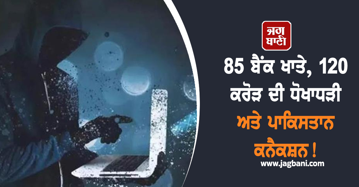 85 ਬੈਂਕ ਖਾਤੇ, 120 ਕਰੋੜ ਦੀ ਧੋਖਾਧੜੀ ਅਤੇ ਪਾਕਿਸਤਾਨ ਕਨੈਕਸ਼ਨ! ਸਭ ਤੋਂ ਵੱਡੀ ਸਾਈਬਰ ਧੋਖਾਧੜੀ ਦਾ ਪਰਦਾਫਾਸ਼