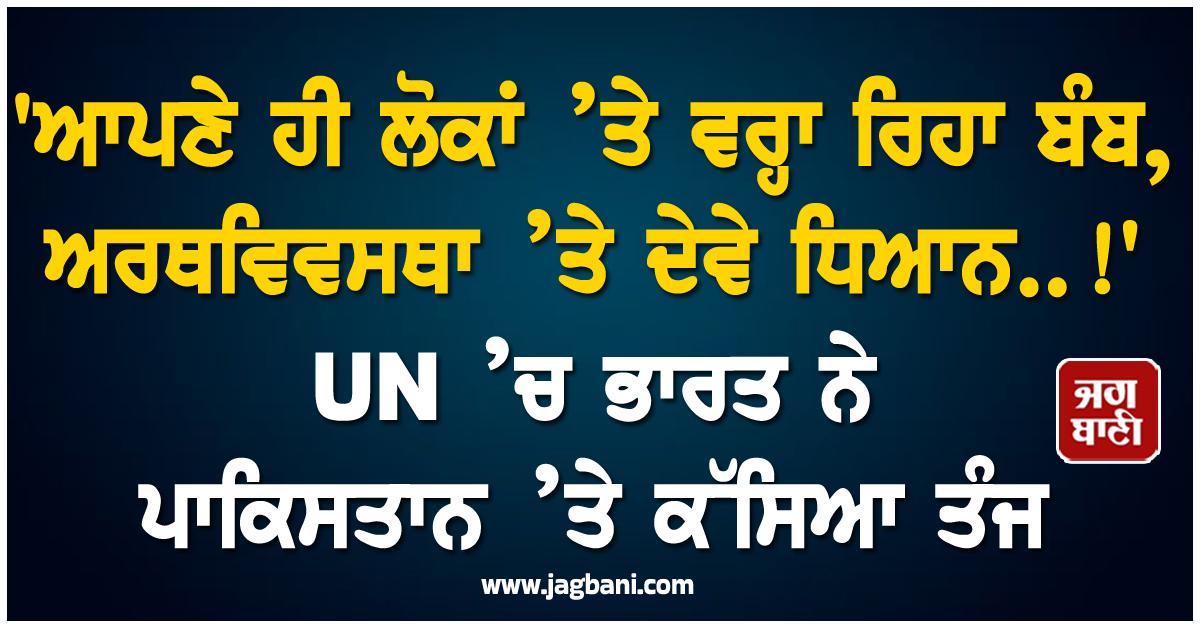 'ਆਪਣੇ ਹੀ ਲੋਕਾਂ ’ਤੇ ਵਰ੍ਹਾ ਰਿਹਾ ਬੰਬ, ਅਰਥਵਿਵਸਥਾ ’ਤੇ ਦੇਵੇ ਧਿਆਨ..!' UN ’ਚ ਭਾਰਤ ਨੇ ਪਾਕਿ ’ਤੇ ਕੱਸਿਆ ਤੰਜ