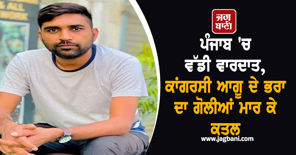 ਪੰਜਾਬ 'ਚ ਵੱਡੀ ਵਾਰਦਾਤ, ਕਾਂਗਰਸੀ ਆਗੂ ਦੇ ਭਰਾ ਦਾ ਗੋਲੀਆਂ ਮਾਰ ਕੇ ਕਤਲ