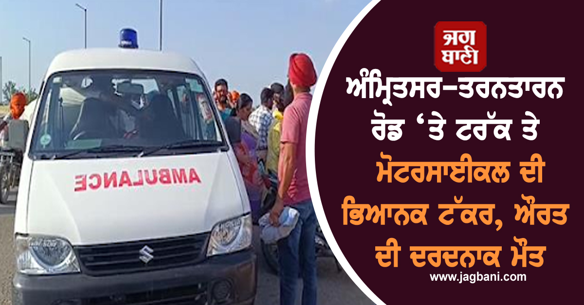 ਅੰਮ੍ਰਿਤਸਰ-ਤਰਨਤਾਰਨ ਰੋਡ ‘ਤੇ ਟਰੱਕ ਤੇ ਮੋਟਰਸਾਈਕਲ ਦੀ ਭਿਆਨਕ ਟੱਕਰ, ਔਰਤ ਦੀ ਦਰਦਨਾਕ ਮੌਤ