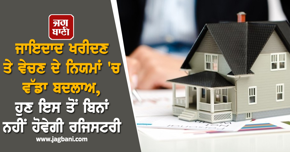 ਜਾਇਦਾਦ ਖਰੀਦਣ ਤੇ ਵੇਚਣ ਦੇ ਨਿਯਮਾਂ 'ਚ ਵੱਡਾ ਬਦਲਾਅ, ਹੁਣ ਇਸ ਤੋਂ ਬਿਨਾਂ ਨਹੀਂ ਹੋਵੇਗੀ ਰਜਿਸਟਰੀ