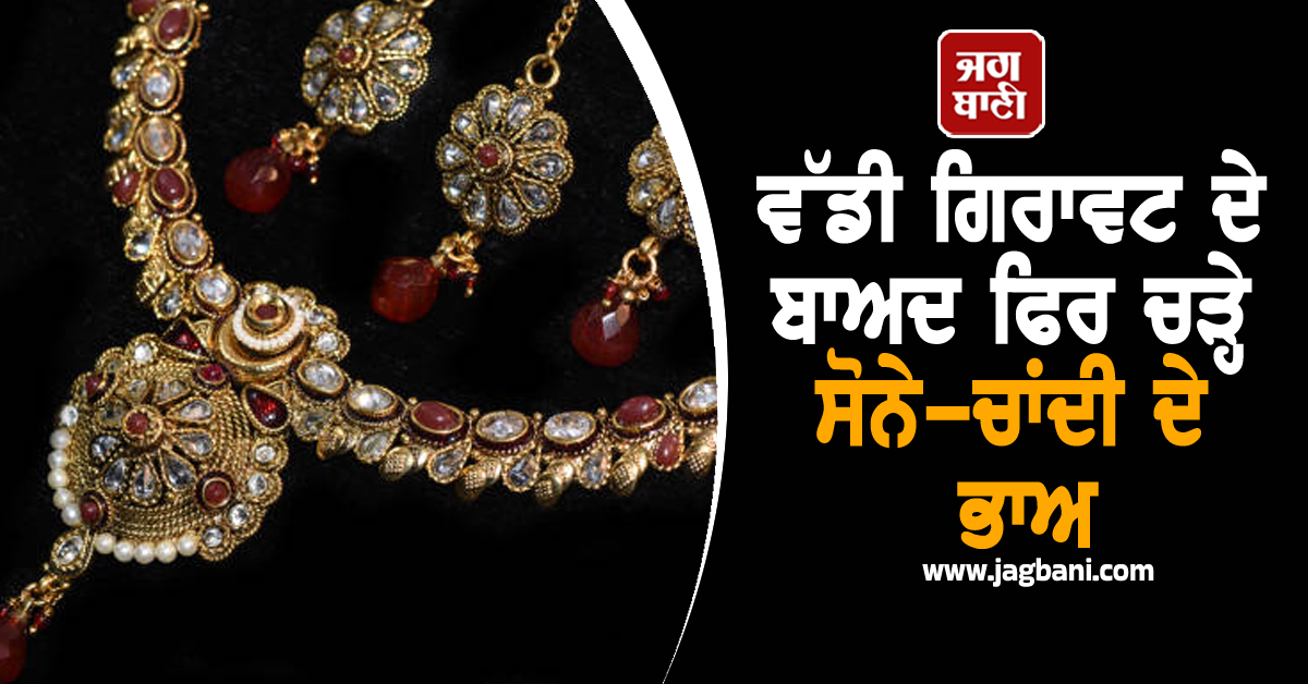 ਵੱਡੀ ਗਿਰਾਵਟ ਦੇ ਬਾਅਦ ਫਿਰ ਚੜ੍ਹੇ ਸੋਨੇ ਦੇ ਭਾਅ, ਚਾਂਦੀ ਨੇ ਮਾਰੀ ਵੱਡੀ ਛਾਲ