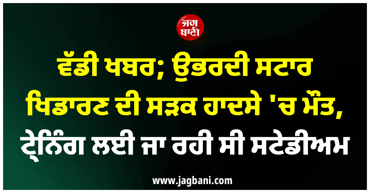 ਵੱਡੀ ਖਬਰ; ਉਭਰਦੀ ਸਟਾਰ ਖਿਡਾਰਣ ਦੀ ਸੜਕ ਹਾਦਸੇ ''ਚ ਮੌਤ, ਟ੍ਰੇਨਿੰਗ ਲਈ ਜਾ ਰਹੀ ਸੀ ਸਟੇਡੀਅਮ
