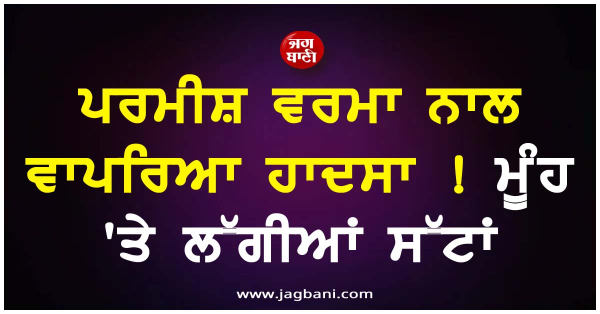 ਪਰਮੀਸ਼ ਵਰਮਾ ਨਾਲ ਵਾਪਰਿਆ ਹਾਦਸਾ ! ਮੂੰਹ ''ਤੇ ਲੱਗੀਆਂ ਸੱਟਾਂ