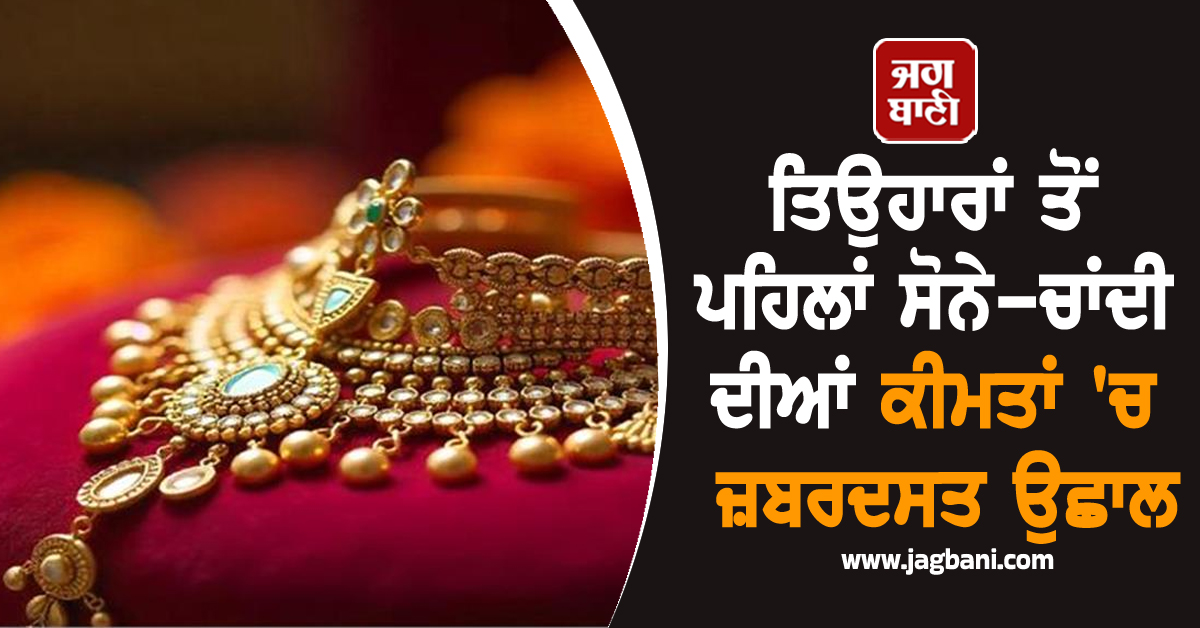 ਤਿਉਹਾਰਾਂ ਤੋਂ ਪਹਿਲਾਂ ਸੋਨੇ-ਚਾਂਦੀ ਦੀਆਂ ਕੀਮਤਾਂ ''ਚ ਜ਼ਬਰਦਸਤ ਉਛਾਲ, ਖ਼ਰੀਦਣਾ ਹੋਇਆ ਮੁਸ਼ਕਲ