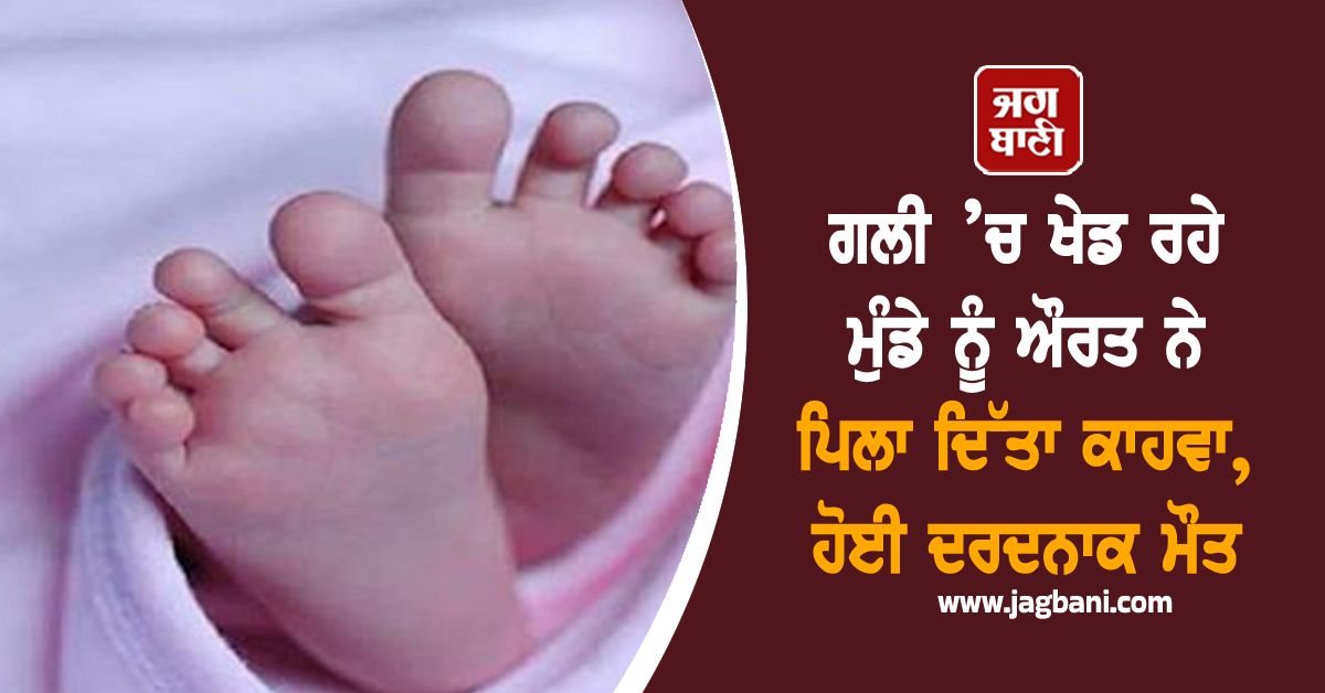 ਗਲੀ ’ਚ ਖੇਡ ਰਹੇ ਮੁੰਡੇ ਨੂੰ ਔਰਤ ਨੇ ਪਿਲਾ ਦਿੱਤਾ ਕਾਹਵਾ, ਹੋਈ ਦਰਦਨਾਕ ਮੌਤ