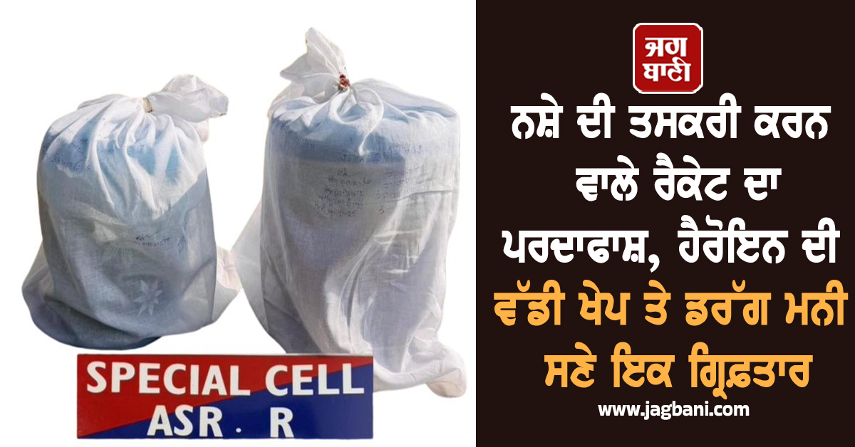 ਨਸ਼ੇ ਦੀ ਤਸਕਰੀ ਕਰਨ ਵਾਲੇ ਰੈਕੇਟ ਦਾ ਪਰਦਾਫਾਸ਼, ਹੈਰੋਇਨ ਦੀ ਵੱਡੀ ਖੇਪ ਤੇ ਡਰੱਗ ਮਨੀ ਸਣੇ ਇਕ ਗ੍ਰਿਫ਼ਤਾਰ
