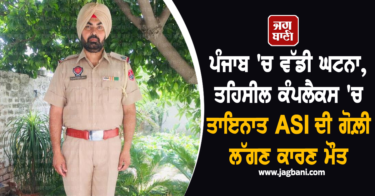 ਪੰਜਾਬ 'ਚ ਵੱਡੀ ਘਟਨਾ, ਤਹਿਸੀਲ ਕੰਪਲੈਕਸ 'ਚ ਤਾਇਨਾਤ ASI ਦੀ ਗੋਲ਼ੀ ਲੱਗਣ ਕਾਰਣ ਮੌਤ