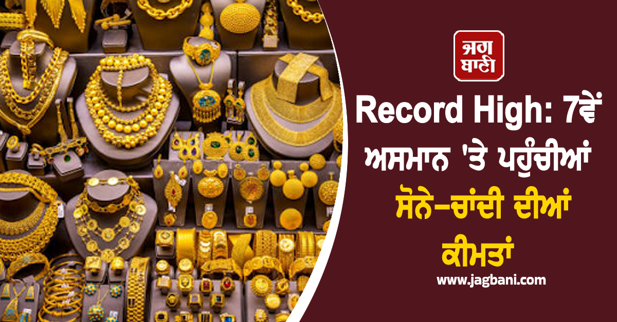 Record High : 7ਵੇਂ ਅਸਮਾਨ ''ਤੇ ਪਹੁੰਚੀਆਂ ਸੋਨੇ-ਚਾਂਦੀ ਦੀਆਂ ਕੀਮਤਾਂ, ਰੇਟ ਦੇਖ ਉਡਣਗੇ ਹੋਸ਼