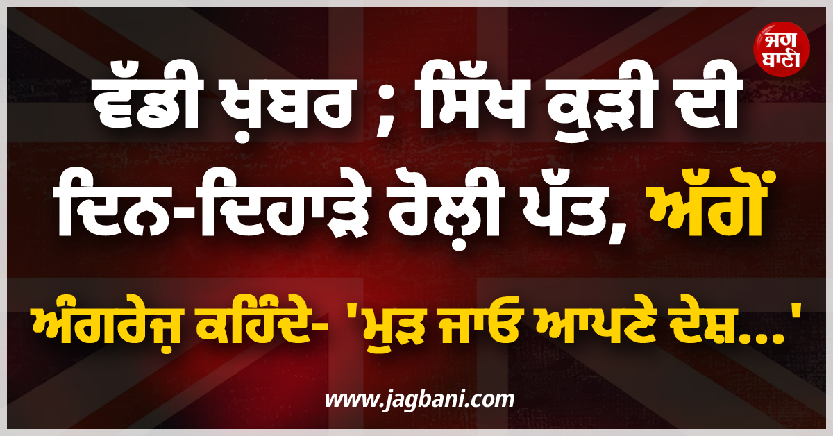 ਵੱਡੀ ਖ਼ਬਰ ; ਸਿੱਖ ਕੁੜੀ ਦੀ ਦਿਨ-ਦਿਹਾੜੇ ਰੋਲ਼ੀ ਪੱਤ, ਅੱਗੋਂ ਅੰਗਰੇਜ਼ ਕਹਿੰਦੇ- ''ਮੁੜ ਜਾਓ ਆਪਣੇ ਦੇਸ਼...''
