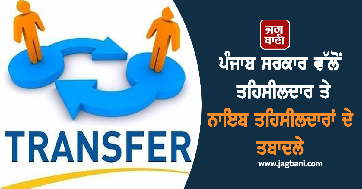 ਪੰਜਾਬ ਸਰਕਾਰ ਵੱਲੋਂ ਤਹਿਸੀਲਦਾਰ ਤੇ ਨਾਇਬ ਤਹਿਸੀਲਦਾਰਾਂ ਦੇ ਤਬਾਦਲੇ