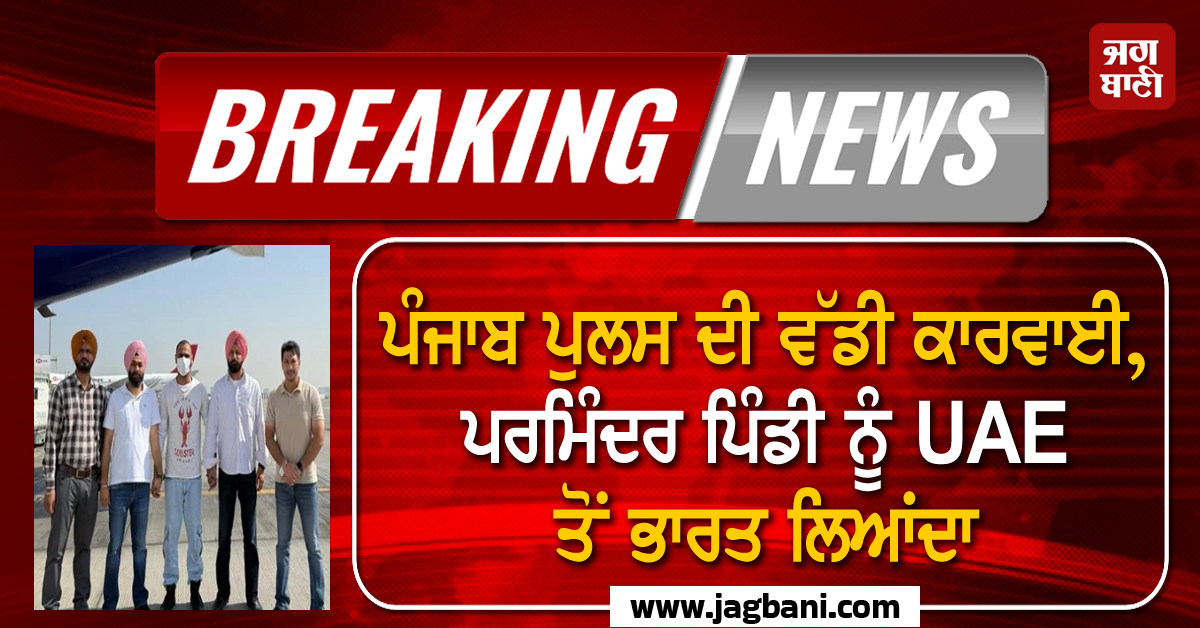 ਪੰਜਾਬ ਪੁਲਸ ਦੀ ਵੱਡੀ ਕਾਰਵਾਈ, ਪਰਮਿੰਦਰ ਸਿੰਘ ਉਰਫ਼ ਪਿੰਡੀ ਨੂੰ UAE ਤੋਂ ਭਾਰਤ ਲਿਆਂਦਾ