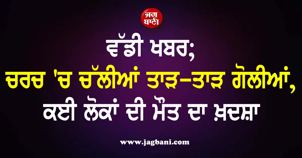 ਵੱਡੀ ਖਬਰ; ਚਰਚ ''ਚ ਚੱਲੀਆਂ ਤਾੜ-ਤਾੜ ਗੋਲੀਆਂ, ਕਈ ਲੋਕਾਂ ਦੀ ਮੌਤ ਦਾ ਖ਼ਦਸ਼ਾ