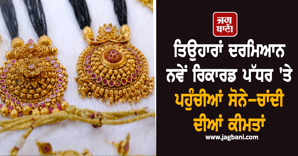 ਤਿਉਹਾਰਾਂ ਦਰਮਿਆਨ ਨਵੇਂ ਰਿਕਾਰਡ ਪੱਧਰ ''ਤੇ ਪਹੁੰਚੀਆਂ ਸੋਨੇ-ਚਾਂਦੀ ਦੀਆਂ ਕੀਮਤਾਂ