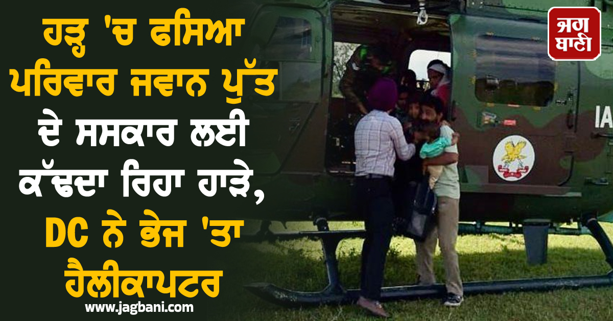 ਹੜ੍ਹ 'ਚ ਫਸਿਆ ਪਰਿਵਾਰ ਜਵਾਨ ਪੁੱਤ ਦੇ ਸਸਕਾਰ ਲਈ ਕੱਢਦਾ ਰਿਹਾ ਹਾੜੇ, DC ਨੇ ਭੇਜ 'ਤਾ ਹੈਲੀਕਾਪਟਰ